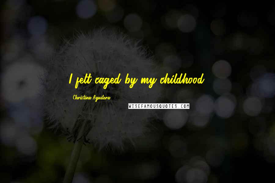 Christina Aguilera Quotes: I felt caged by my childhood.