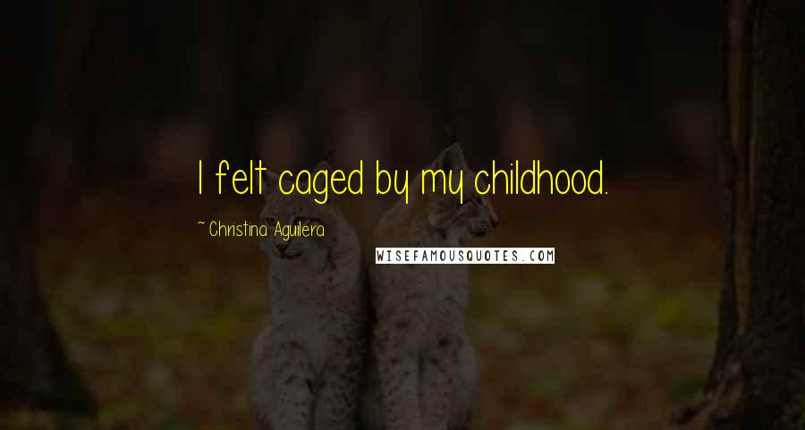Christina Aguilera Quotes: I felt caged by my childhood.