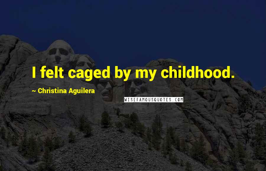 Christina Aguilera Quotes: I felt caged by my childhood.