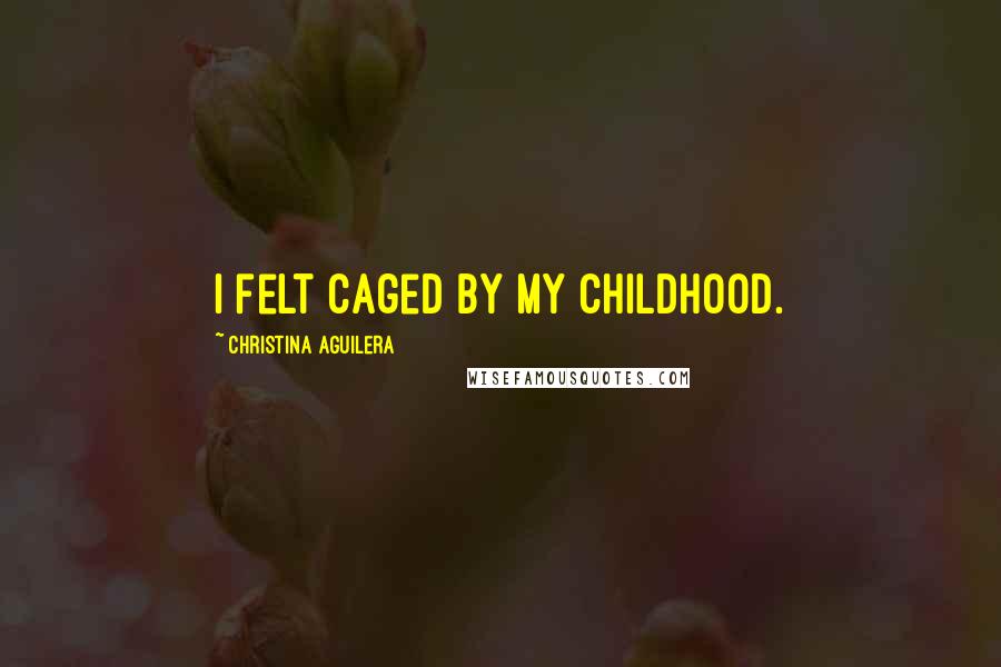 Christina Aguilera Quotes: I felt caged by my childhood.