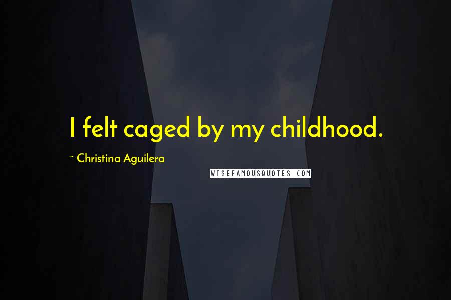 Christina Aguilera Quotes: I felt caged by my childhood.