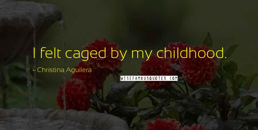 Christina Aguilera Quotes: I felt caged by my childhood.