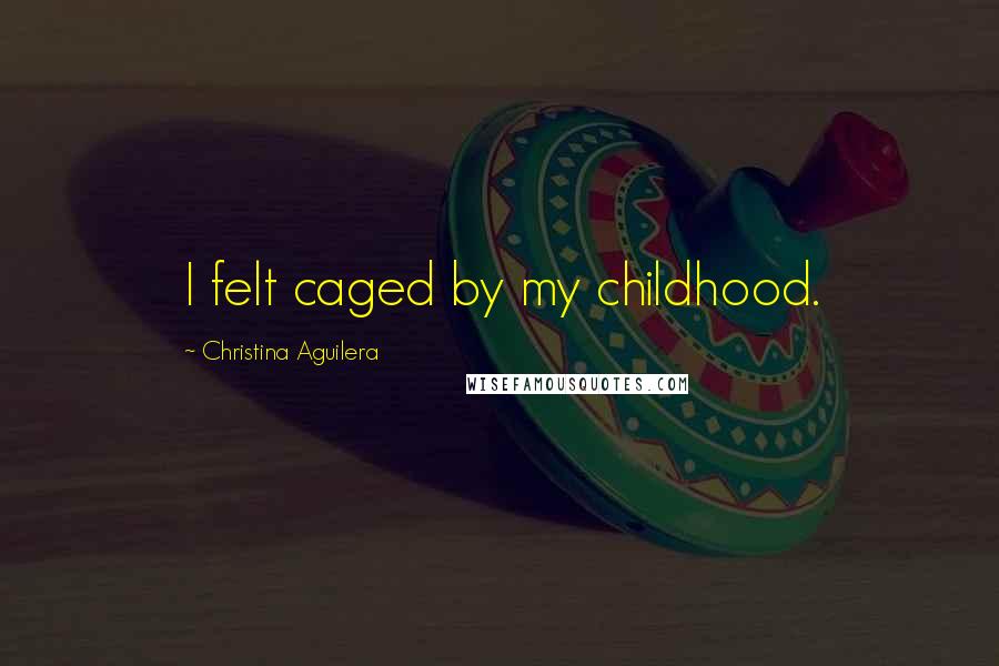 Christina Aguilera Quotes: I felt caged by my childhood.