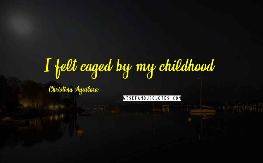Christina Aguilera Quotes: I felt caged by my childhood.