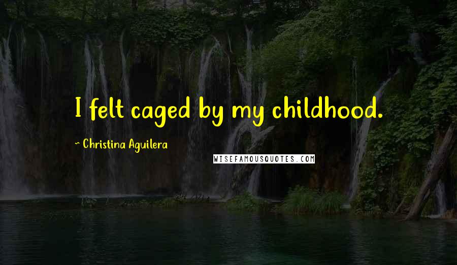 Christina Aguilera Quotes: I felt caged by my childhood.