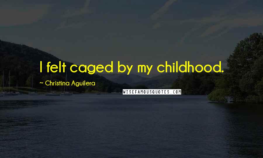 Christina Aguilera Quotes: I felt caged by my childhood.