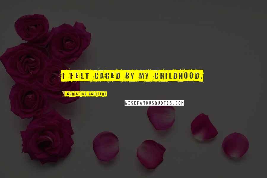 Christina Aguilera Quotes: I felt caged by my childhood.