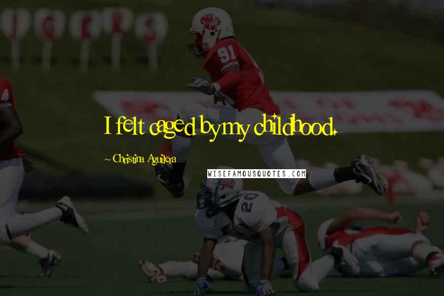 Christina Aguilera Quotes: I felt caged by my childhood.