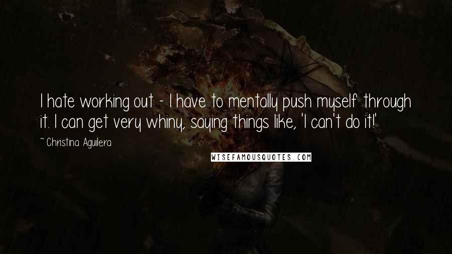 Christina Aguilera Quotes: I hate working out - I have to mentally push myself through it. I can get very whiny, saying things like, 'I can't do it!'