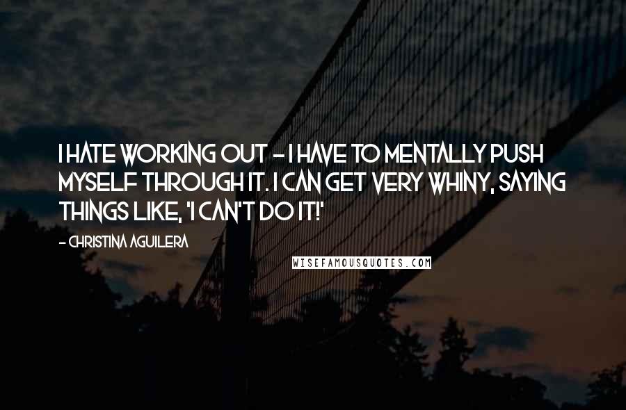 Christina Aguilera Quotes: I hate working out - I have to mentally push myself through it. I can get very whiny, saying things like, 'I can't do it!'