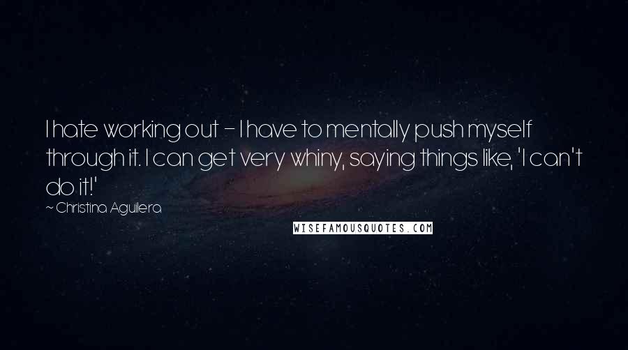 Christina Aguilera Quotes: I hate working out - I have to mentally push myself through it. I can get very whiny, saying things like, 'I can't do it!'