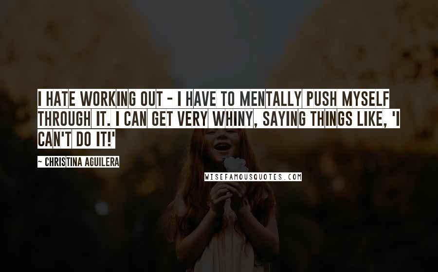 Christina Aguilera Quotes: I hate working out - I have to mentally push myself through it. I can get very whiny, saying things like, 'I can't do it!'