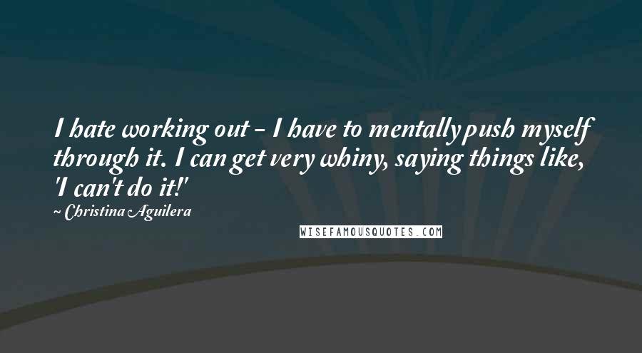 Christina Aguilera Quotes: I hate working out - I have to mentally push myself through it. I can get very whiny, saying things like, 'I can't do it!'