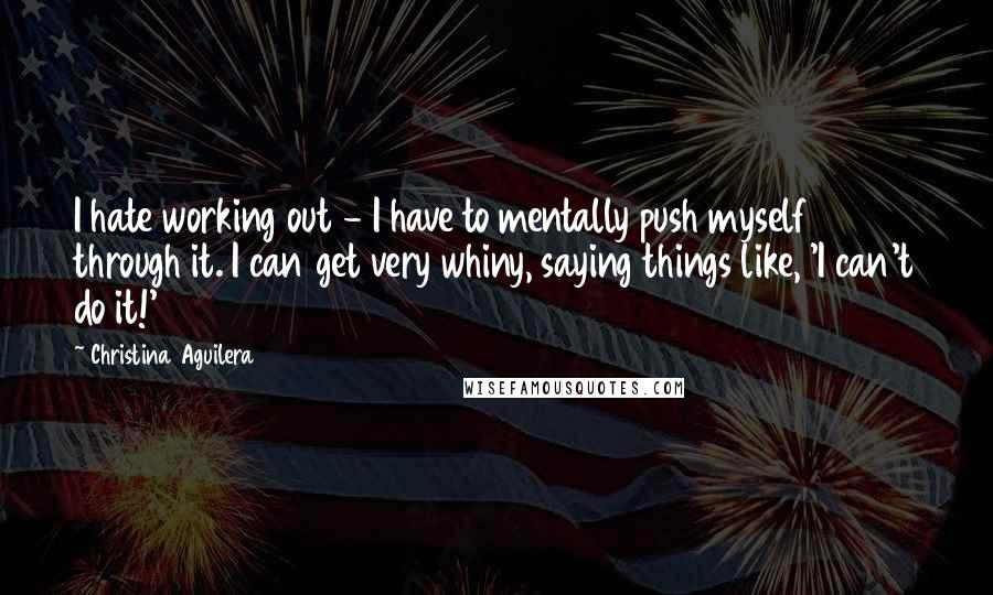 Christina Aguilera Quotes: I hate working out - I have to mentally push myself through it. I can get very whiny, saying things like, 'I can't do it!'