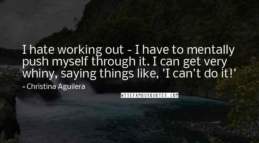 Christina Aguilera Quotes: I hate working out - I have to mentally push myself through it. I can get very whiny, saying things like, 'I can't do it!'