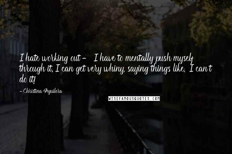 Christina Aguilera Quotes: I hate working out - I have to mentally push myself through it. I can get very whiny, saying things like, 'I can't do it!'