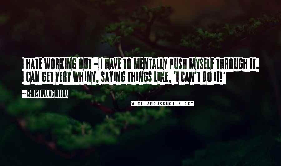 Christina Aguilera Quotes: I hate working out - I have to mentally push myself through it. I can get very whiny, saying things like, 'I can't do it!'