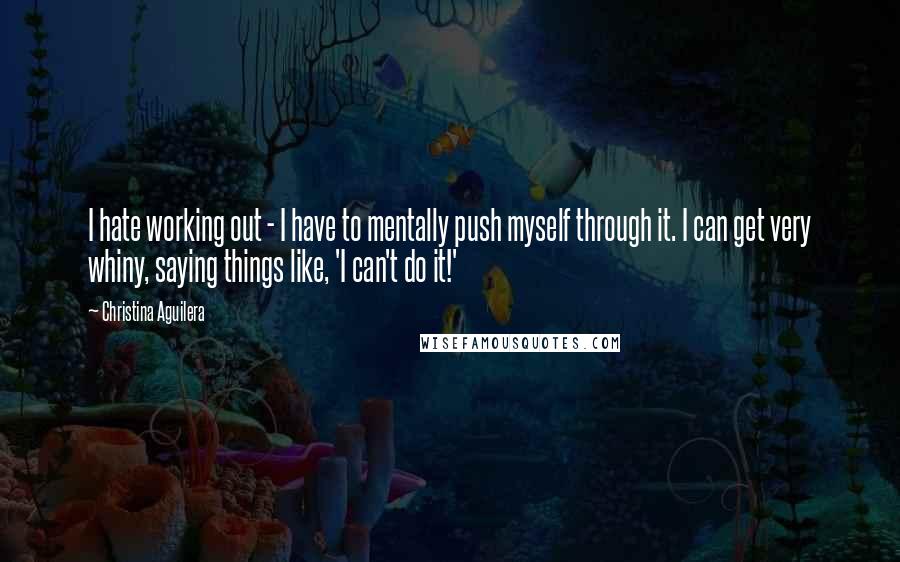 Christina Aguilera Quotes: I hate working out - I have to mentally push myself through it. I can get very whiny, saying things like, 'I can't do it!'