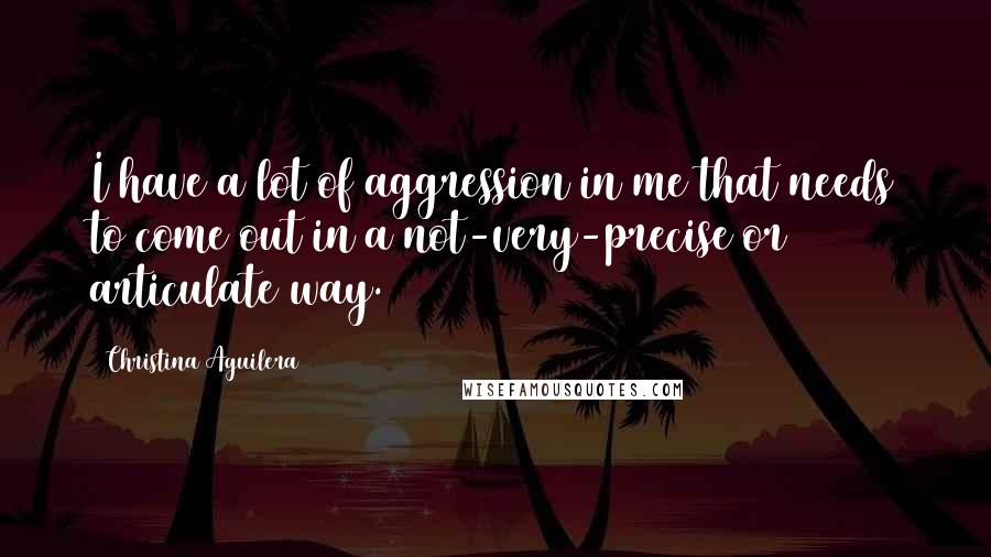 Christina Aguilera Quotes: I have a lot of aggression in me that needs to come out in a not-very-precise or articulate way.