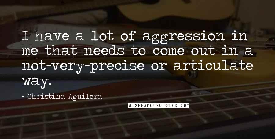 Christina Aguilera Quotes: I have a lot of aggression in me that needs to come out in a not-very-precise or articulate way.