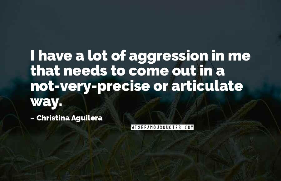 Christina Aguilera Quotes: I have a lot of aggression in me that needs to come out in a not-very-precise or articulate way.