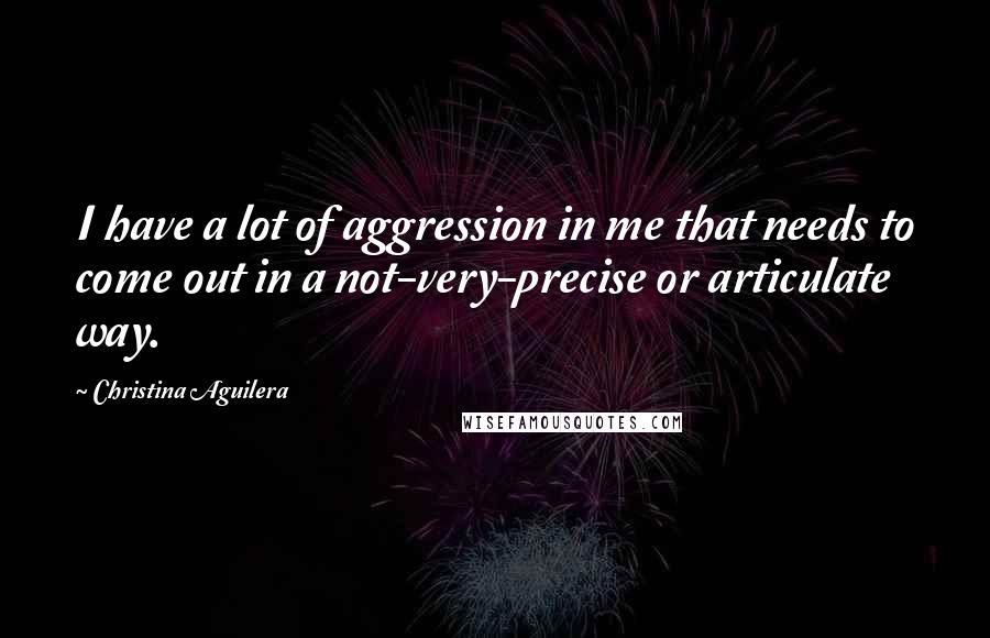 Christina Aguilera Quotes: I have a lot of aggression in me that needs to come out in a not-very-precise or articulate way.