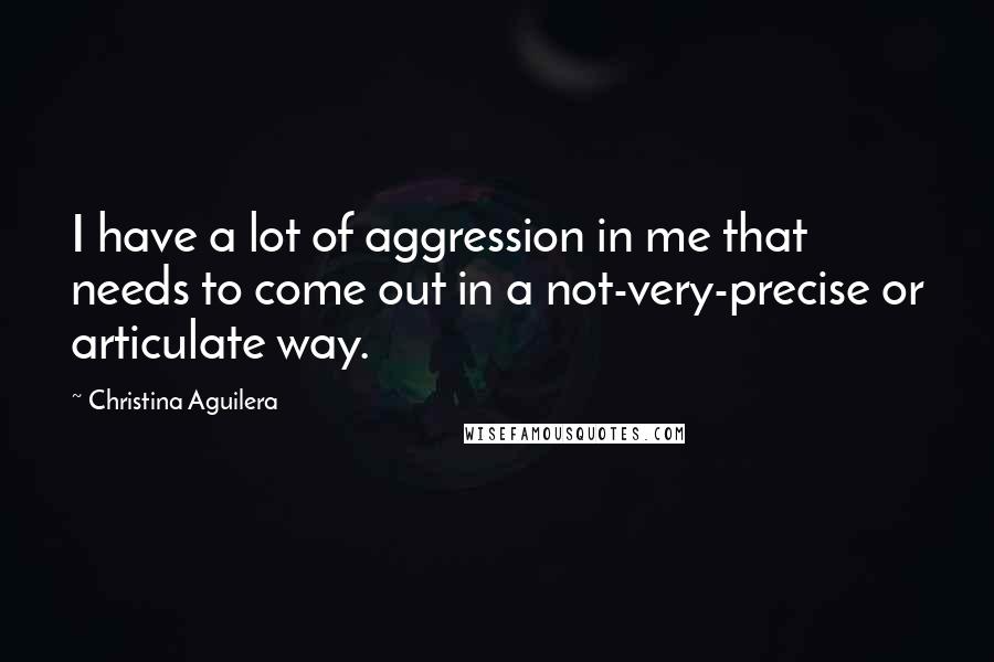 Christina Aguilera Quotes: I have a lot of aggression in me that needs to come out in a not-very-precise or articulate way.