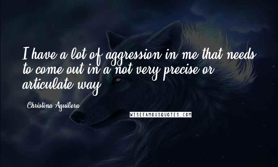 Christina Aguilera Quotes: I have a lot of aggression in me that needs to come out in a not-very-precise or articulate way.