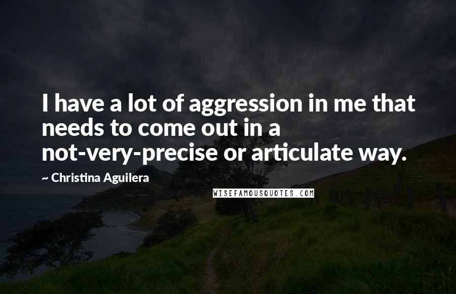 Christina Aguilera Quotes: I have a lot of aggression in me that needs to come out in a not-very-precise or articulate way.