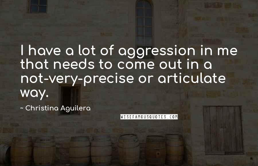 Christina Aguilera Quotes: I have a lot of aggression in me that needs to come out in a not-very-precise or articulate way.