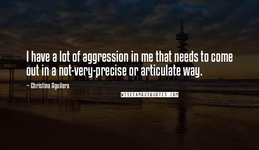 Christina Aguilera Quotes: I have a lot of aggression in me that needs to come out in a not-very-precise or articulate way.