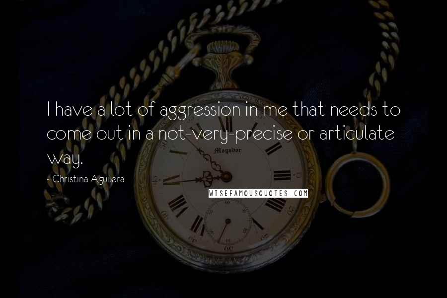 Christina Aguilera Quotes: I have a lot of aggression in me that needs to come out in a not-very-precise or articulate way.