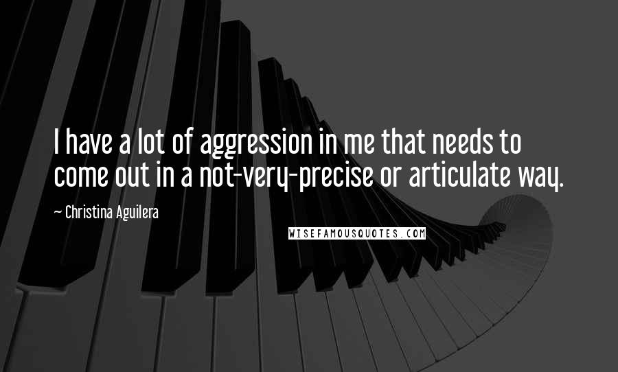 Christina Aguilera Quotes: I have a lot of aggression in me that needs to come out in a not-very-precise or articulate way.