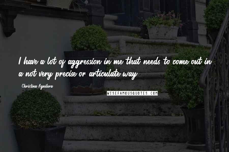 Christina Aguilera Quotes: I have a lot of aggression in me that needs to come out in a not-very-precise or articulate way.