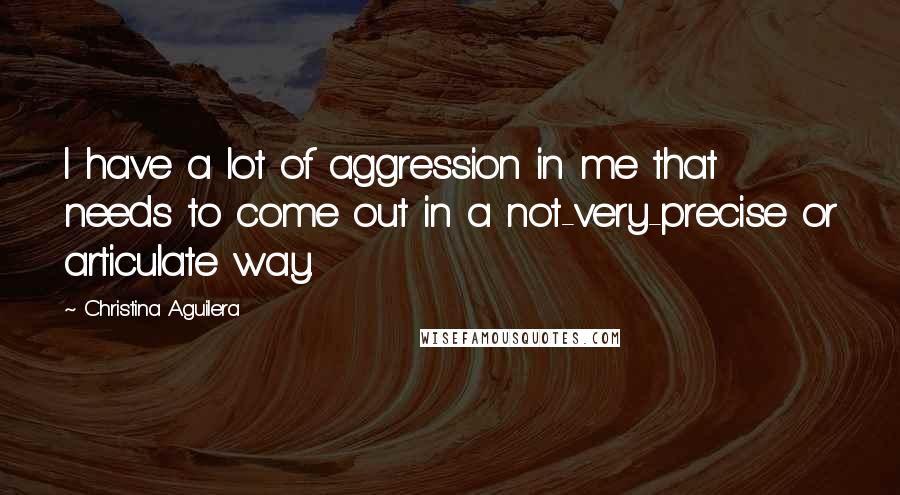 Christina Aguilera Quotes: I have a lot of aggression in me that needs to come out in a not-very-precise or articulate way.