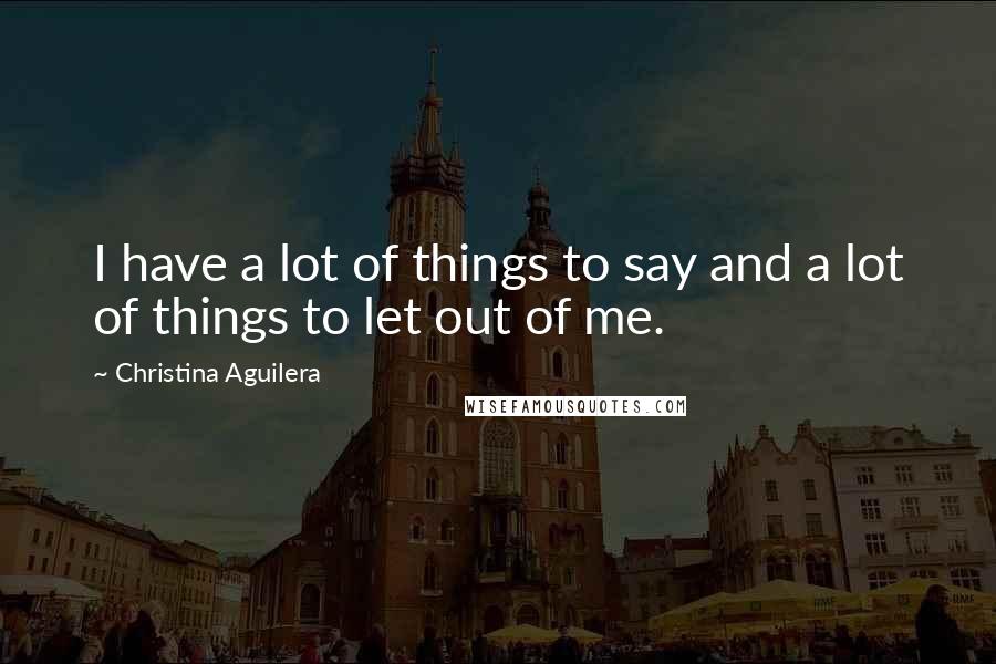 Christina Aguilera Quotes: I have a lot of things to say and a lot of things to let out of me.