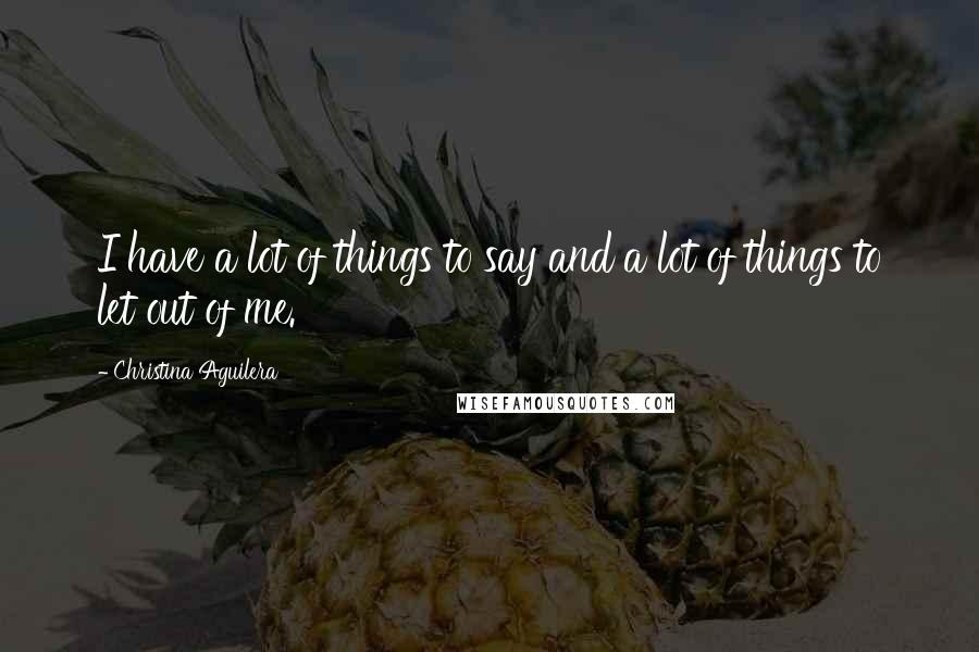 Christina Aguilera Quotes: I have a lot of things to say and a lot of things to let out of me.