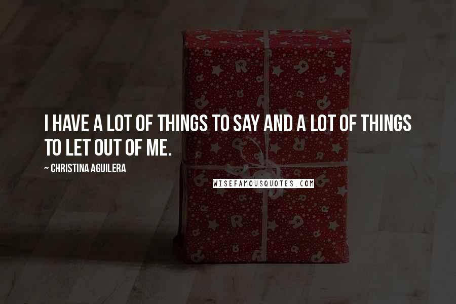 Christina Aguilera Quotes: I have a lot of things to say and a lot of things to let out of me.