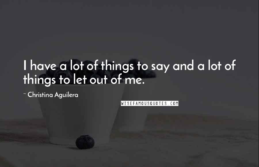 Christina Aguilera Quotes: I have a lot of things to say and a lot of things to let out of me.
