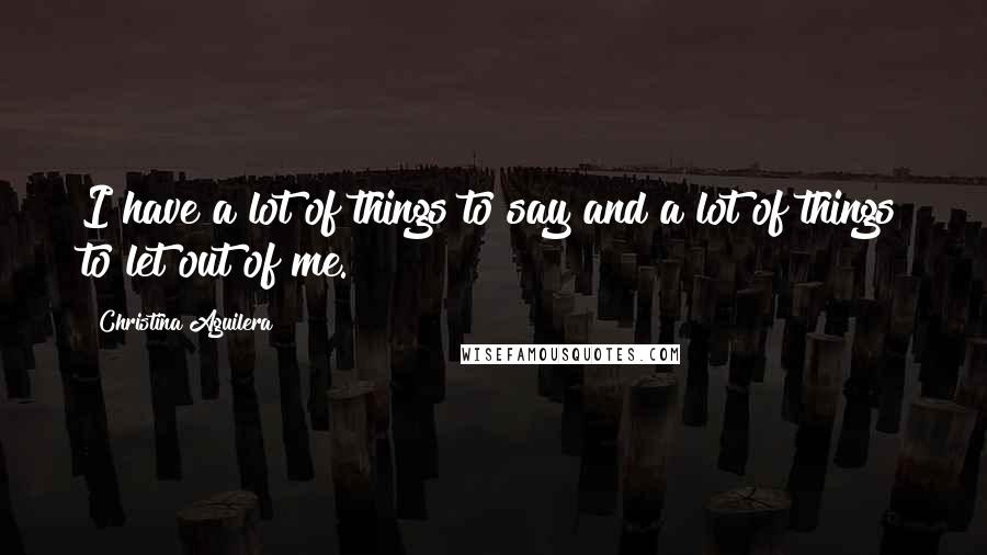 Christina Aguilera Quotes: I have a lot of things to say and a lot of things to let out of me.