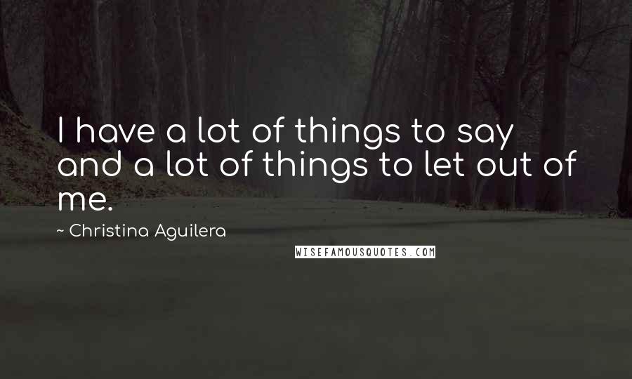 Christina Aguilera Quotes: I have a lot of things to say and a lot of things to let out of me.