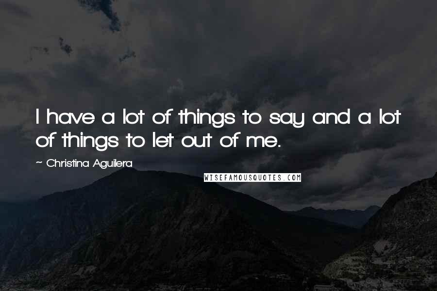 Christina Aguilera Quotes: I have a lot of things to say and a lot of things to let out of me.