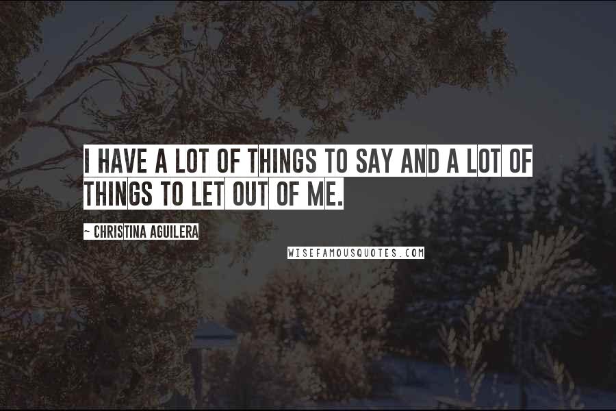 Christina Aguilera Quotes: I have a lot of things to say and a lot of things to let out of me.