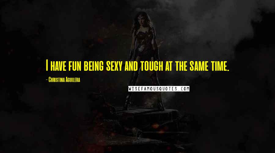 Christina Aguilera Quotes: I have fun being sexy and tough at the same time.