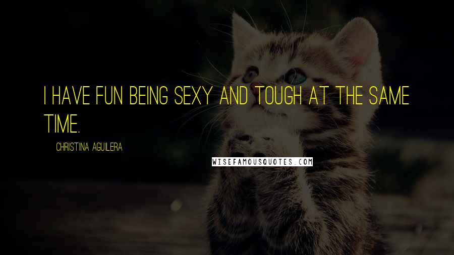 Christina Aguilera Quotes: I have fun being sexy and tough at the same time.