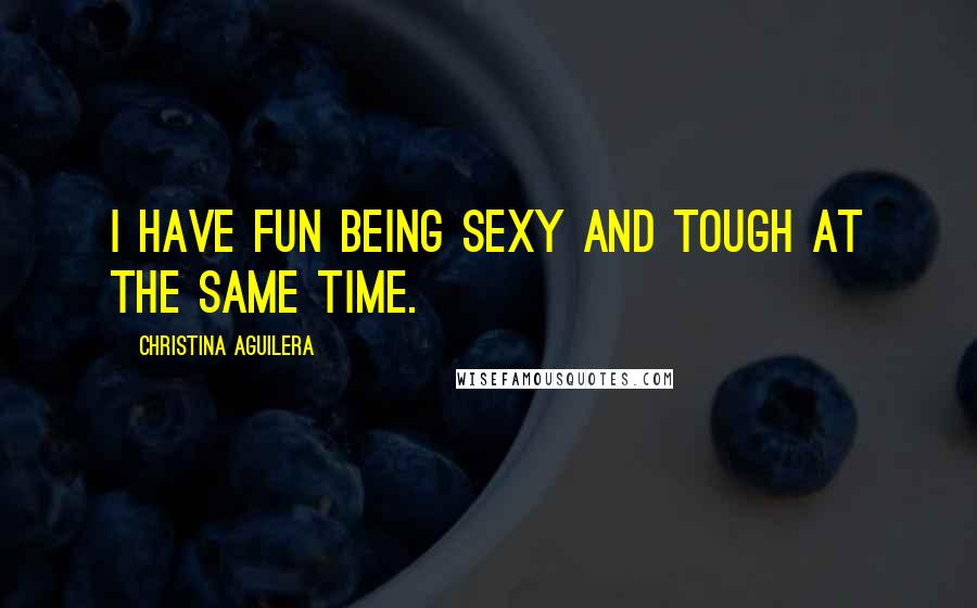 Christina Aguilera Quotes: I have fun being sexy and tough at the same time.