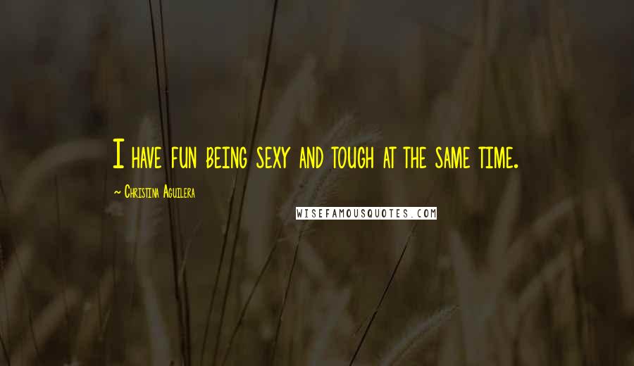 Christina Aguilera Quotes: I have fun being sexy and tough at the same time.
