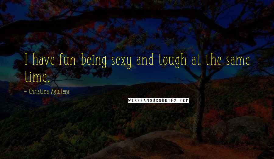 Christina Aguilera Quotes: I have fun being sexy and tough at the same time.