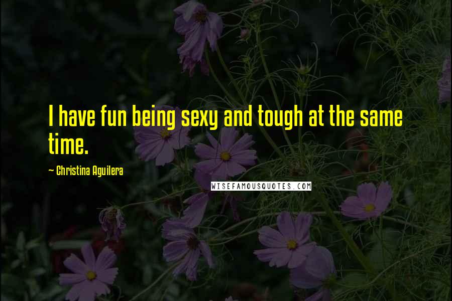 Christina Aguilera Quotes: I have fun being sexy and tough at the same time.