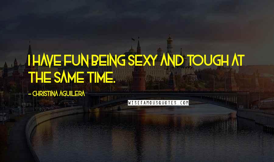 Christina Aguilera Quotes: I have fun being sexy and tough at the same time.